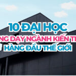 Top 10 đại học giảng dạy ngành kiến trúc hàng đầu thế giới